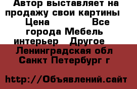 Автор выставляет на продажу свои картины  › Цена ­ 22 000 - Все города Мебель, интерьер » Другое   . Ленинградская обл.,Санкт-Петербург г.